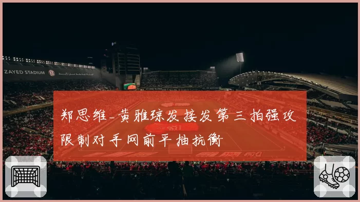 郑思维_黄雅琼发接发第三拍强攻 限制对手网前平抽抗衡