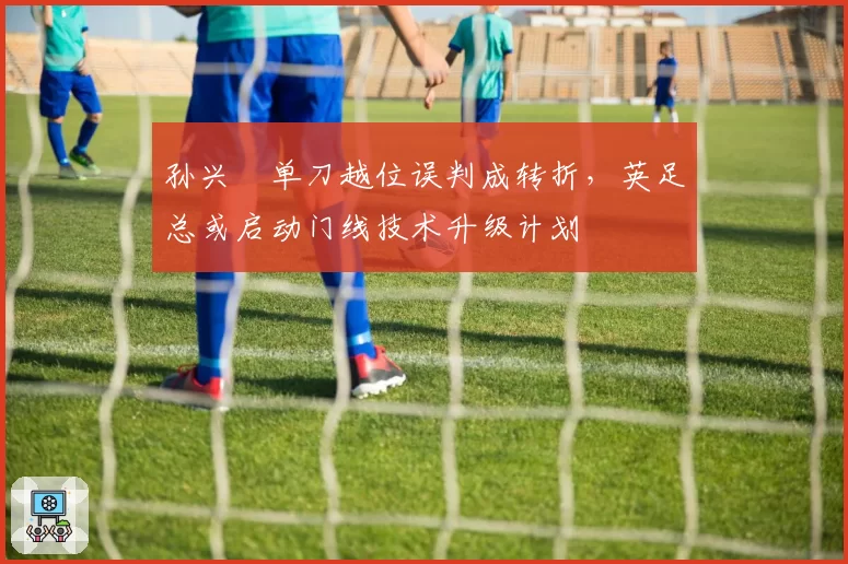 孙兴慜单刀越位误判成转折，英足总或启动门线技术升级计划