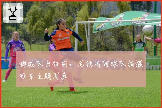 挪威队出征前，厄德高随球队拍摄维京主题写真