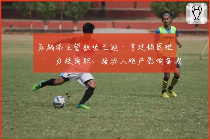 苏炳添主管教练兰迪·亨廷顿因理念分歧离职,接班人难产影响备战?