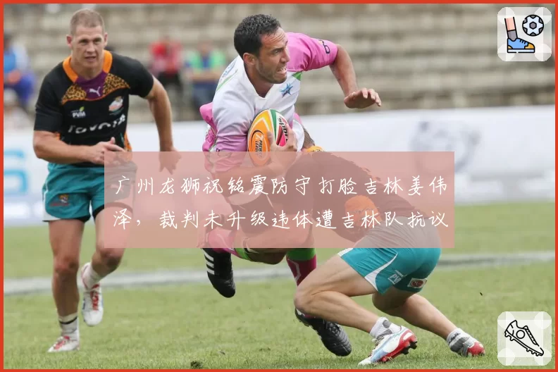 广州龙狮祝铭震防守打脸吉林姜伟泽，裁判未升级违体遭吉林队抗议