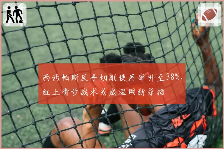 西西帕斯反手切削使用率升至38%,红土滑步战术或成温网新杀招