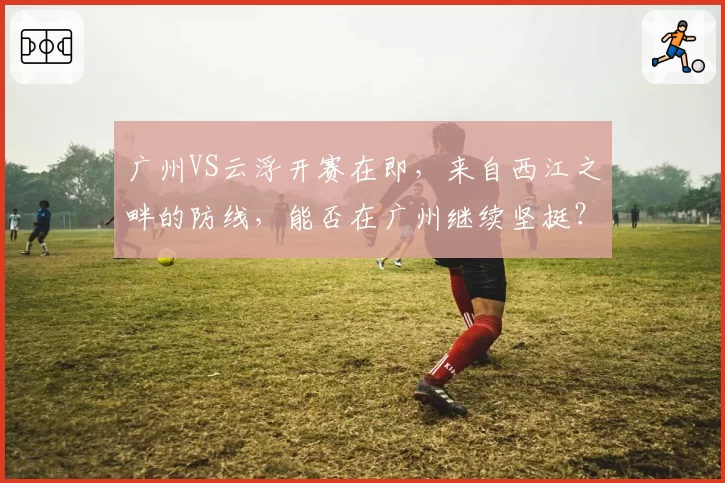 广州VS云浮开赛在即,来自西江之畔的防线,能否在广州继续坚挺?