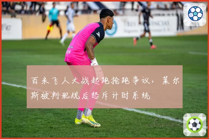 百米飞人大战起跑抢跑争议,莱尔斯被判犯规后怒斥计时系统