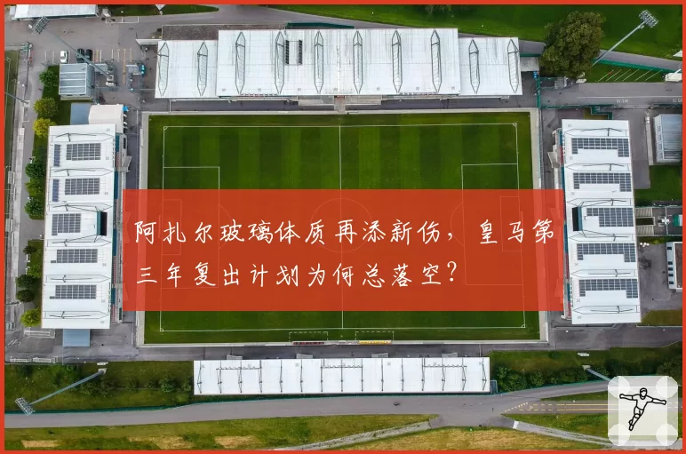 阿扎尔玻璃体质再添新伤，皇马第三年复出计划为何总落空？