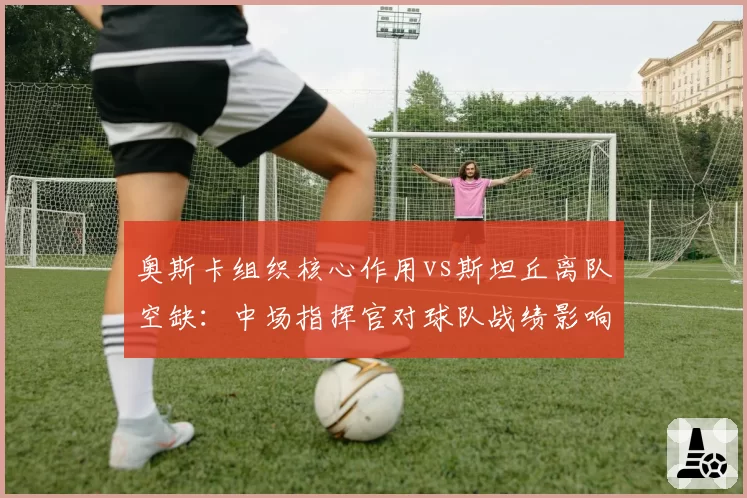 奥斯卡组织核心作用vs斯坦丘离队空缺：中场指挥官对球队战绩影响力数据对比