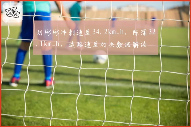 刘彬彬冲刺速度34.2km_h,陈蒲32.1km_h,边路速度对决数据解读