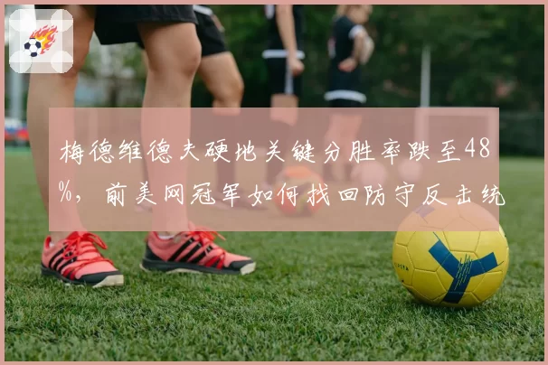 梅德维德夫硬地关键分胜率跌至48%,前美网冠军如何找回防守反击统治力?