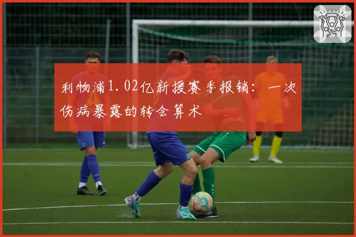 利物浦1.02亿新援赛季报销：一次伤病暴露的转会算术