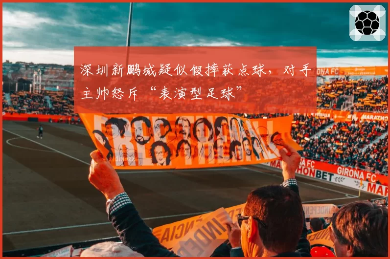 深圳新鹏城疑似假摔获点球，对手主帅怒斥“表演型足球”