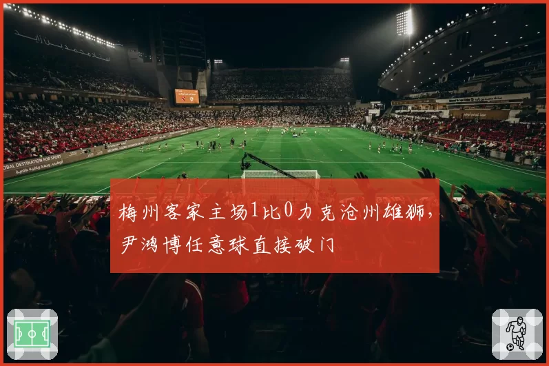 梅州客家主场1比0力克沧州雄狮，尹鸿博任意球直接破门