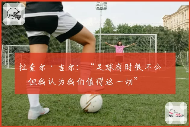 拉奎尔·吉尔：“足球有时很不公，但我认为我们值得这一切”