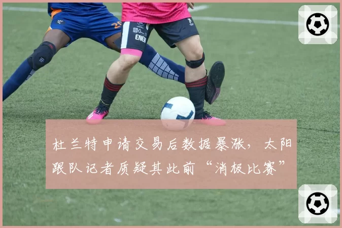 杜兰特申请交易后数据暴涨,太阳跟队记者质疑其此前“消极比赛”