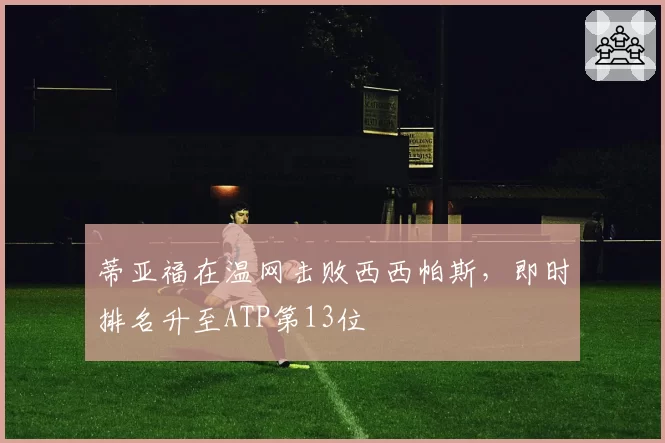 蒂亚福在温网击败西西帕斯,即时排名升至ATP第13位
