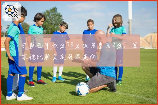 巴萨西甲积分78分仅差皇马2分,国家德比胜负定冠军走向